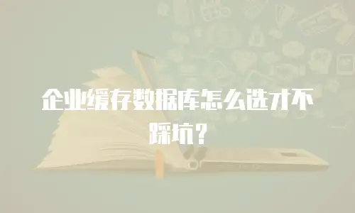 企业缓存数据库怎么选才不踩坑？