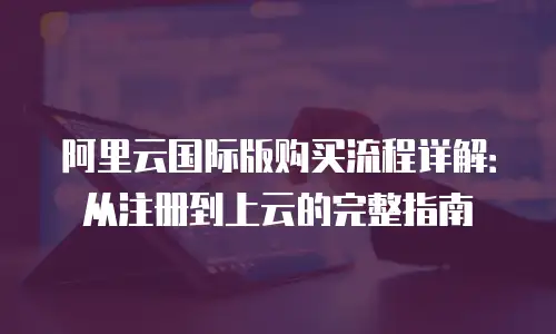 阿里云国际版购买流程详解：从注册到上云的完整指南