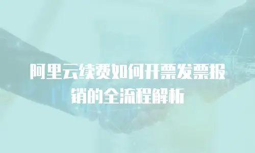 阿里云续费如何开票发票报销的全流程解析