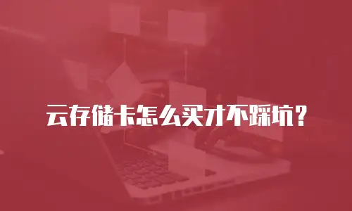 云存储卡怎么买才不踩坑？