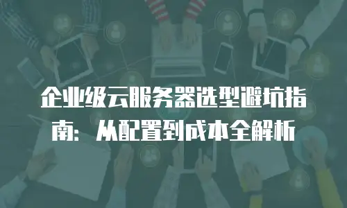 企业级云服务器选型避坑指南：从配置到成本全解析