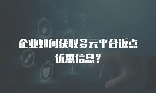 企业如何获取多云平台返点优惠信息？