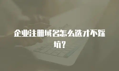 企业注册域名怎么选才不踩坑？