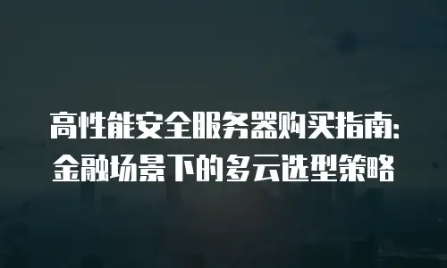 高性能安全服务器购买指南：金融场景下的多云选型策略