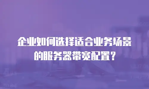 企业如何选择适合业务场景的服务器带宽配置？