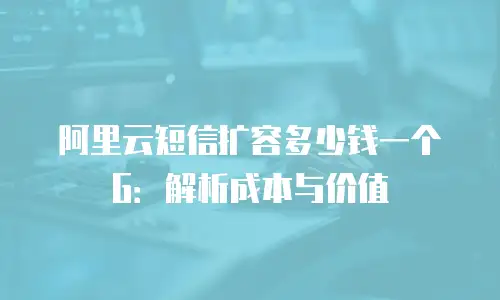 阿里云短信扩容多少钱一个G：解析成本与价值