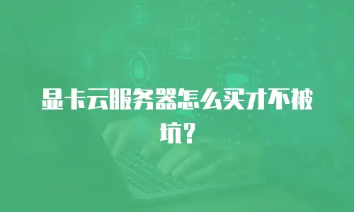 显卡云服务器怎么买才不被坑？