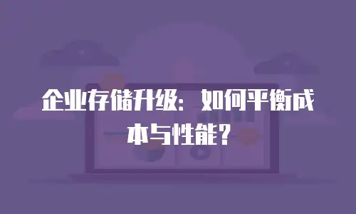 企业存储升级：如何平衡成本与性能？