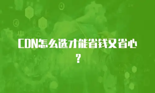CDN怎么选才能省钱又省心？