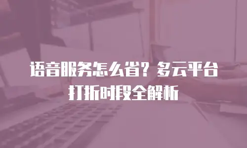 语音服务怎么省？多云平台打折时段全解析