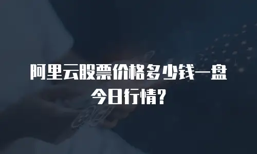 阿里云股票价格多少钱一盘今日行情？