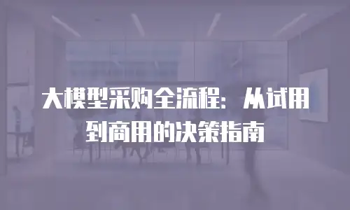 大模型采购全流程：从试用到商用的决策指南