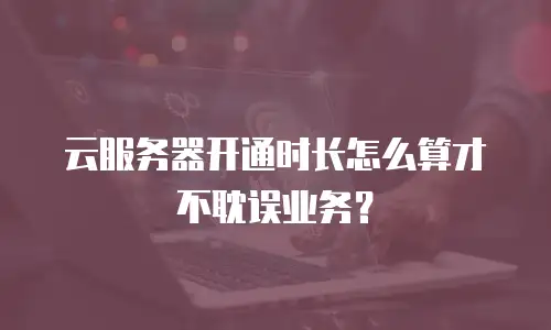 云服务器开通时长怎么算才不耽误业务？