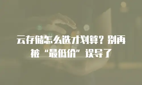 云存储怎么选才划算？别再被“最低价”误导了