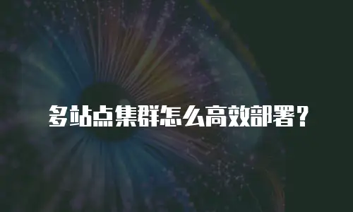 多站点集群怎么高效部署？