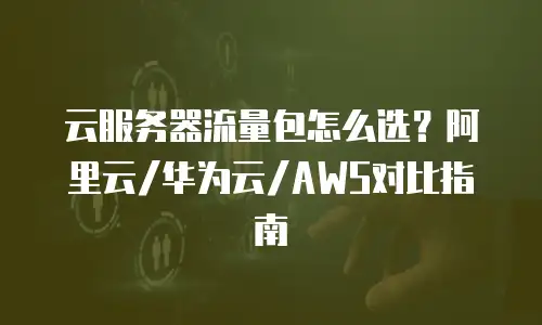 云服务器流量包怎么选？阿里云/华为云/AWS对比指南