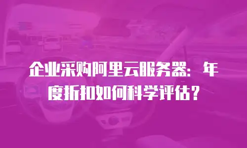 企业采购阿里云服务器：年度折扣如何科学评估？