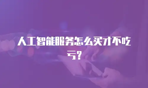 人工智能服务怎么买才不吃亏？