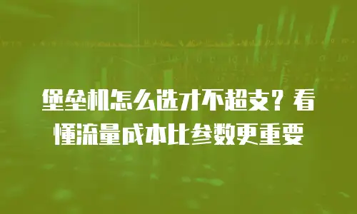 堡垒机怎么选才不超支？看懂流量成本比参数更重要