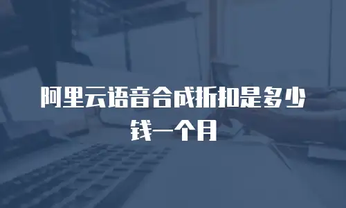 阿里云语音合成折扣是多少钱一个月