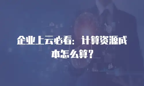 企业上云必看：计算资源成本怎么算？