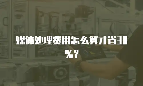 媒体处理费用怎么算才省30%？