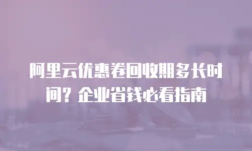 阿里云优惠卷回收期多长时间？企业省钱必看指南