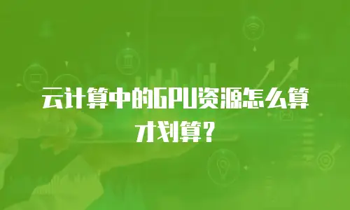 云计算中的GPU资源怎么算才划算？