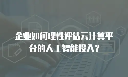 企业如何理性评估云计算平台的人工智能投入？