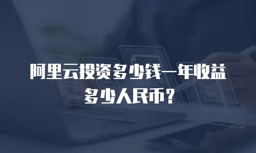 阿里云投资多少钱一年收益多少人民币？