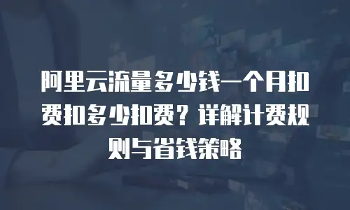 阿里云流量多少钱一个月扣费扣多少扣费？详解计费规则与省钱策略