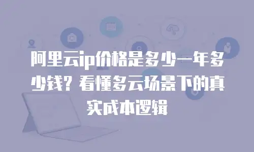 阿里云ip价格是多少一年多少钱？看懂多云场景下的真实成本逻辑