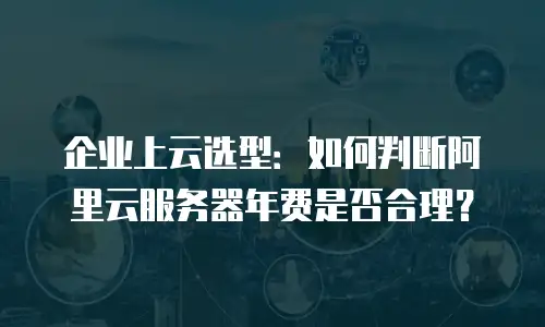 企业上云选型：如何判断阿里云服务器年费是否合理？