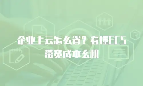 企业上云怎么省？看懂ECS带宽成本玄机