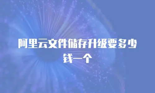 阿里云文件储存升级要多少钱一个
