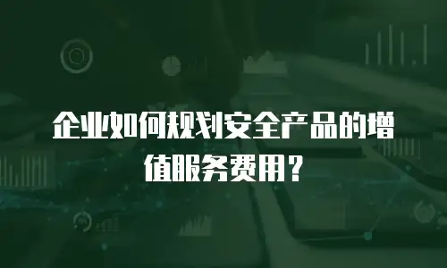 企业如何规划安全产品的增值服务费用？
