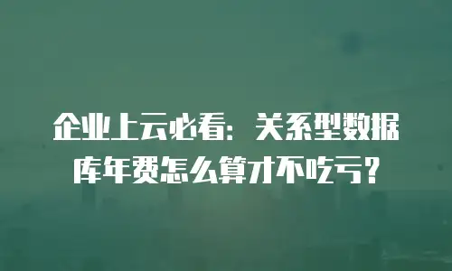 企业上云必看：关系型数据库年费怎么算才不吃亏？