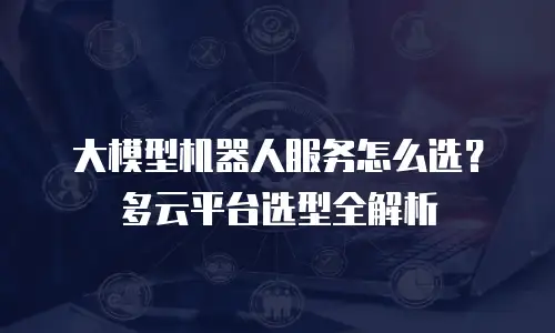 大模型机器人服务怎么选？多云平台选型全解析