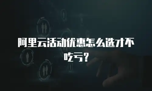 阿里云活动优惠怎么选才不吃亏？