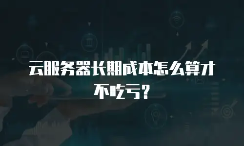 云服务器长期成本怎么算才不吃亏？