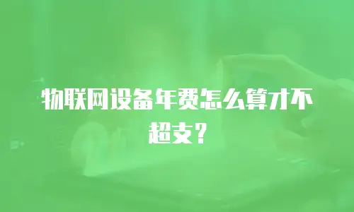 物联网设备年费怎么算才不超支？