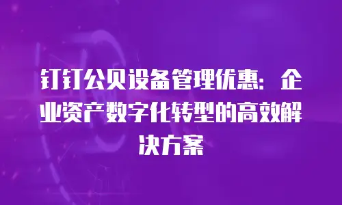 钉钉公贝设备管理优惠：企业资产数字化转型的高效解决方案