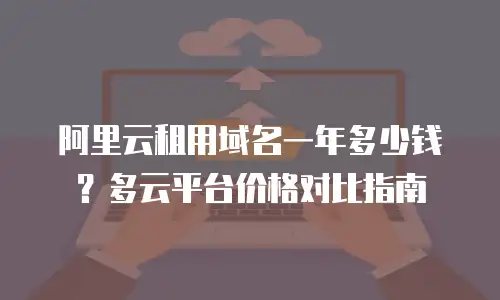 阿里云租用域名一年多少钱？多云平台价格对比指南
