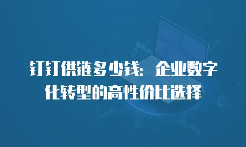 钉钉供链多少钱：企业数字化转型的高性价比选择