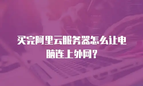 买完阿里云服务器怎么让电脑连上外网？