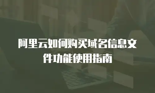 阿里云如何购买域名信息文件功能使用指南