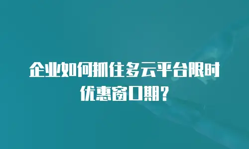 企业如何抓住多云平台限时优惠窗口期？