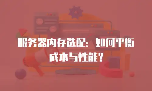 服务器内存选配：如何平衡成本与性能？