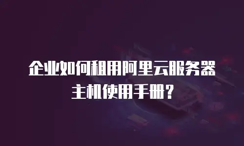 企业如何租用阿里云服务器主机使用手册？