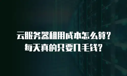 云服务器租用成本怎么算？每天真的只要几毛钱？